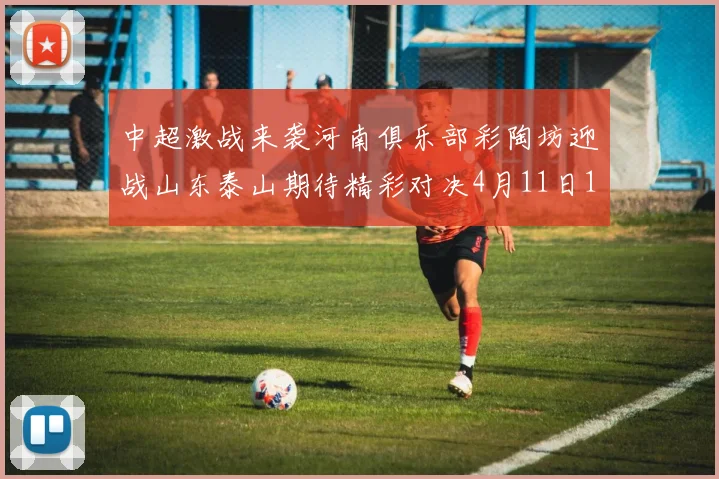 中超激战来袭河南俱乐部彩陶坊迎战山东泰山期待精彩对决4月11日19点35分开赛