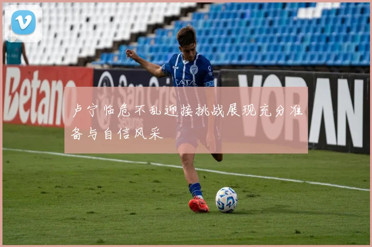卢宁临危不乱迎接挑战展现充分准备与自信风采