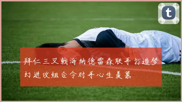 拜仁三叉戟海纳德雷森联手打造梦幻进攻组合令对手心生羡慕