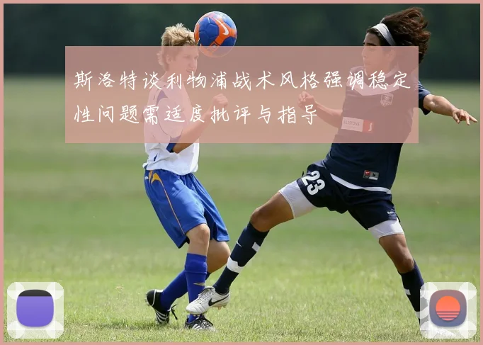 斯洛特谈利物浦战术风格强调稳定性问题需适度批评与指导