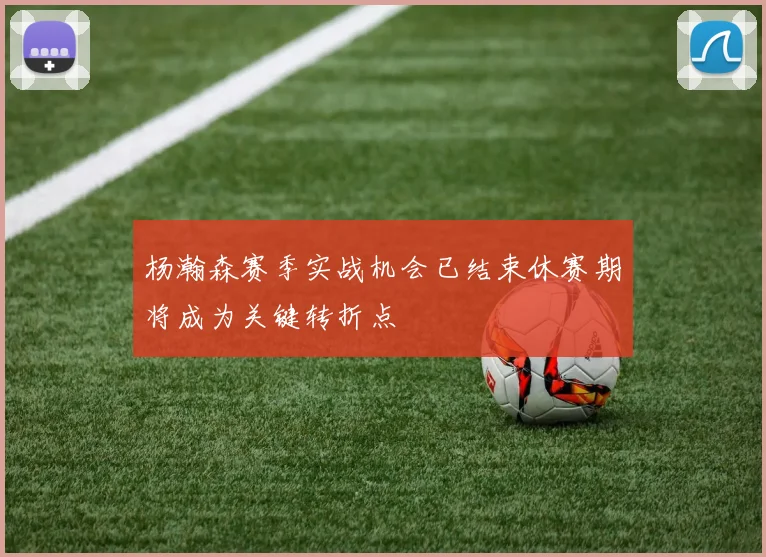 杨瀚森赛季实战机会已结束休赛期将成为关键转折点