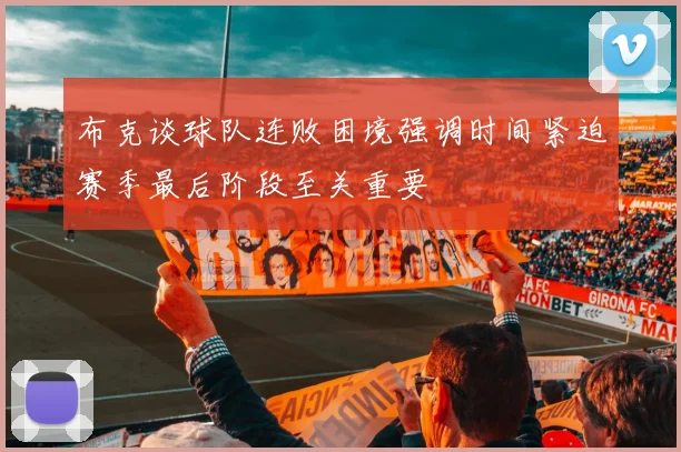 布克谈球队连败困境强调时间紧迫赛季最后阶段至关重要