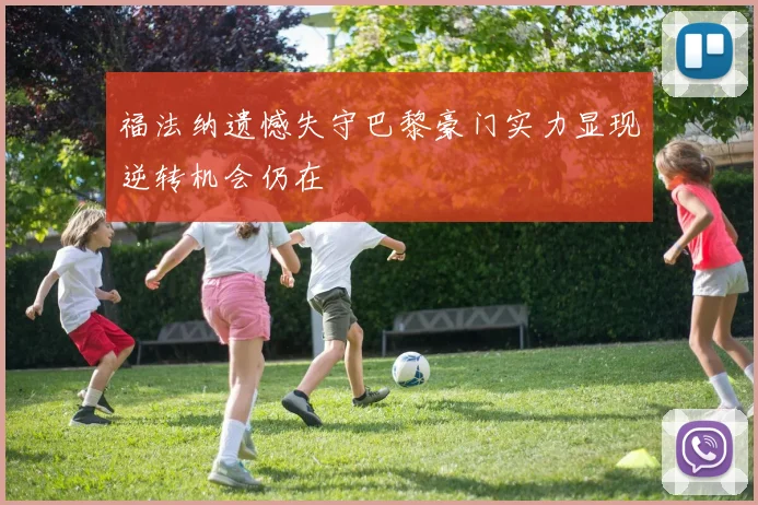 福法纳遗憾失守巴黎豪门实力显现逆转机会仍在