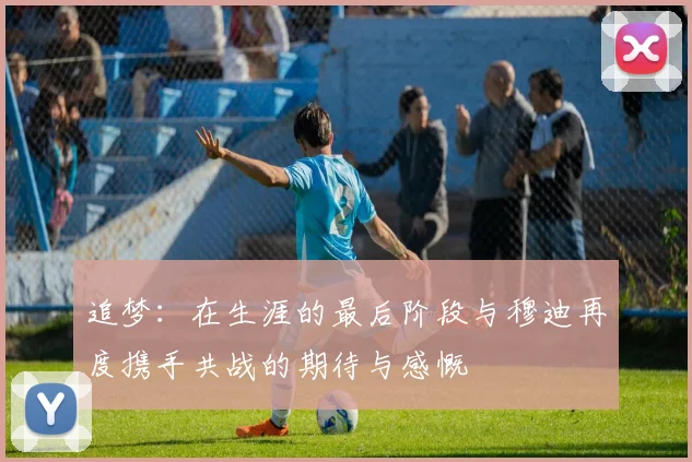 追梦：在生涯的最后阶段与穆迪再度携手共战的期待与感慨