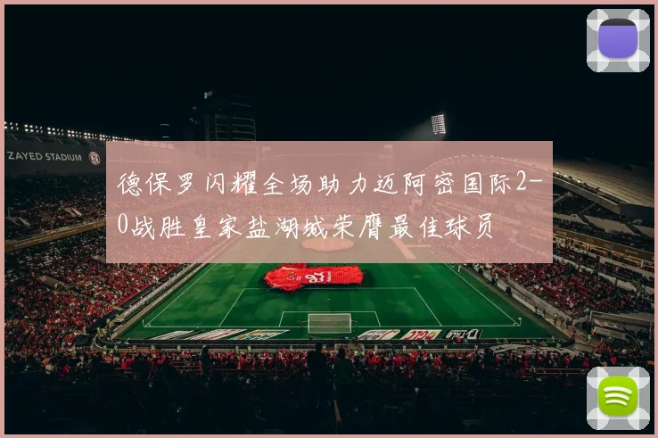 德保罗闪耀全场助力迈阿密国际2-0战胜皇家盐湖城荣膺最佳球员