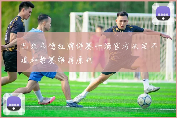 巴尔韦德红牌停赛一场官方决定不追加禁赛维持原判