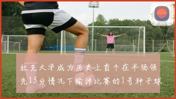 杜克大学成为历史上首个在半场领先15分情况下输掉比赛的1号种子球队