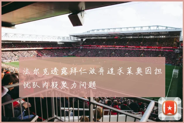 法尔克透露拜仁放弃追求莱奥因担忧队内凝聚力问题