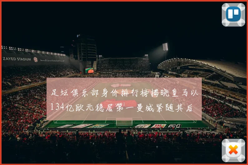足坛俱乐部身价排行榜揭晓皇马以134亿欧元稳居第一曼城紧随其后