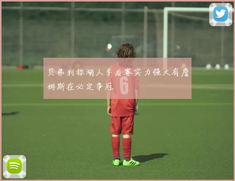 贝弗利称湖人季后赛实力强大有詹姆斯在必定争冠