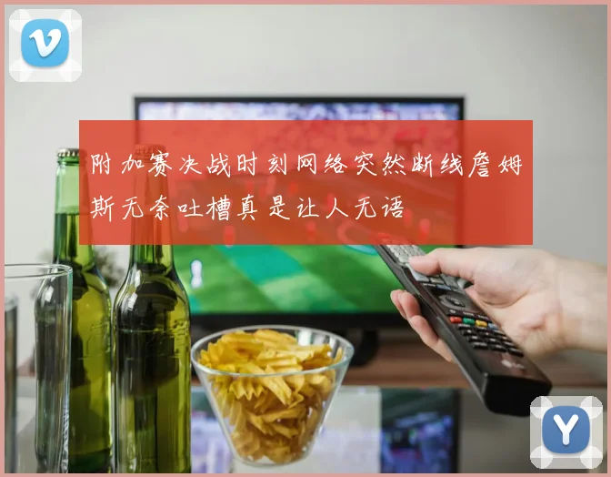 附加赛决战时刻网络突然断线詹姆斯无奈吐槽真是让人无语