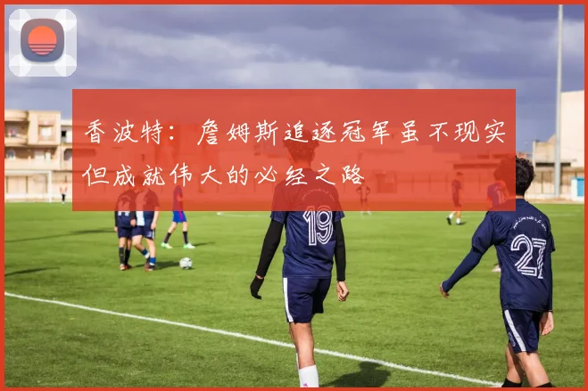 香波特：詹姆斯追逐冠军虽不现实但成就伟大的必经之路