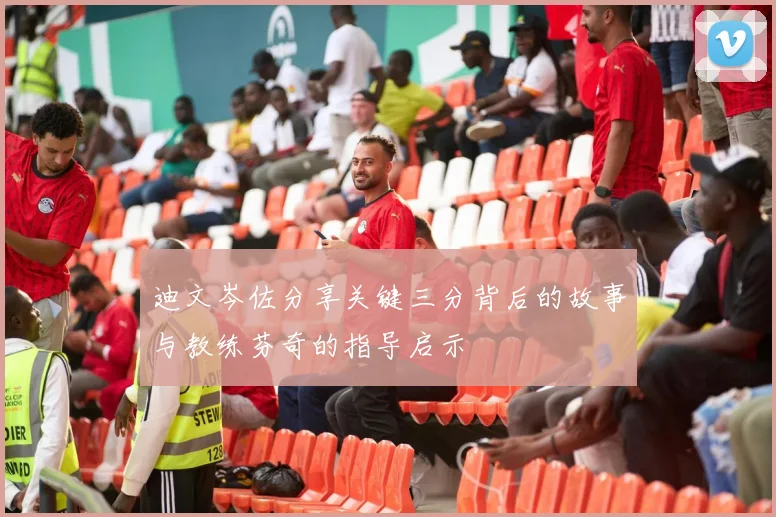 迪文岑佐分享关键三分背后的故事与教练芬奇的指导启示