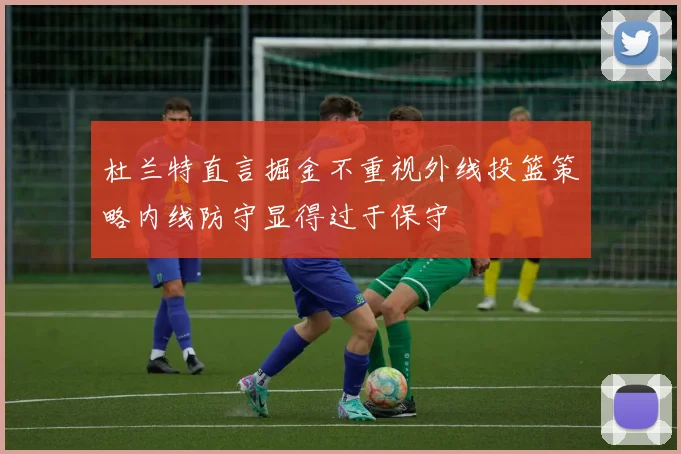 杜兰特直言掘金不重视外线投篮策略内线防守显得过于保守