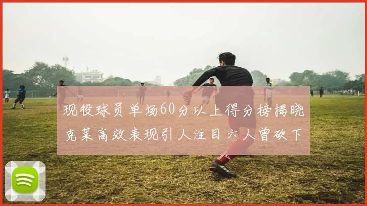 现役球员单场60分以上得分榜揭晓克莱高效表现引人注目六人曾砍下70分以上