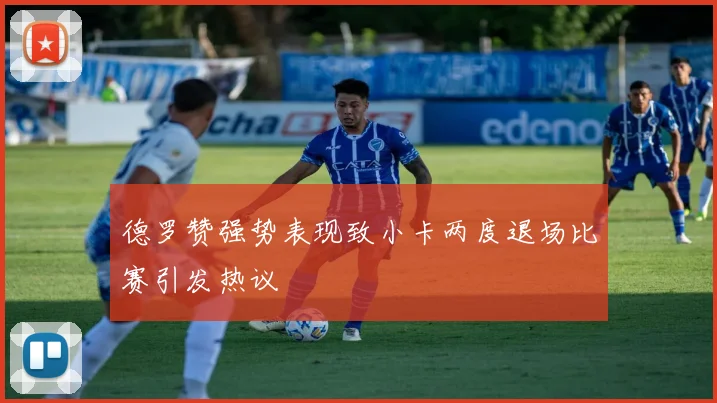 德罗赞强势表现致小卡两度退场比赛引发热议