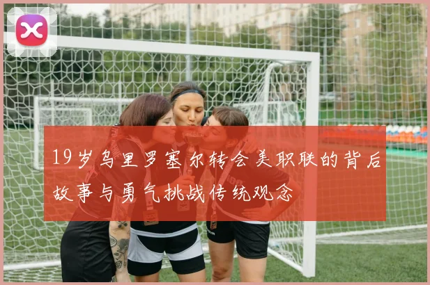 19岁乌里罗塞尔转会美职联的背后故事与勇气挑战传统观念