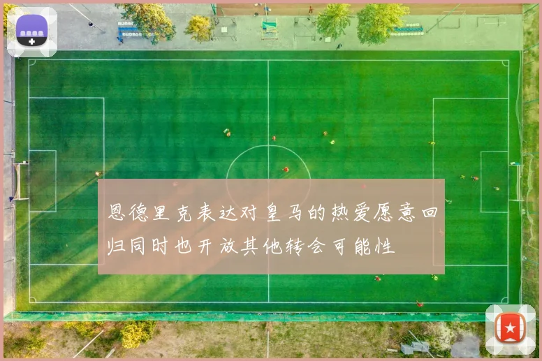 恩德里克表达对皇马的热爱愿意回归同时也开放其他转会可能性
